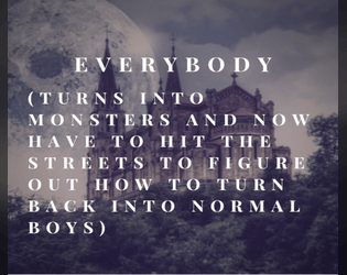 Everybody (Turns into Monsters and Now Have to Hit the Streets to Figure Out How to Turn Back into Normal Boys)   - You are members of a boy band who get turned into spoooky monsters 
