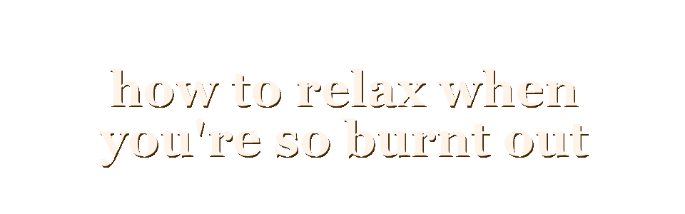 how to relax when you're so burnt out