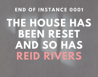 End of Instance 0001: The House Has Been Reset And So Has Reid Rivers  