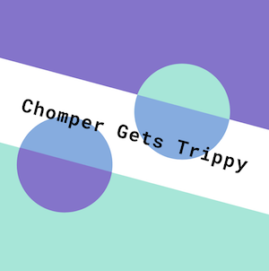 Chomper Gets Trippy