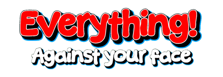 EVERYTHING! Against your face