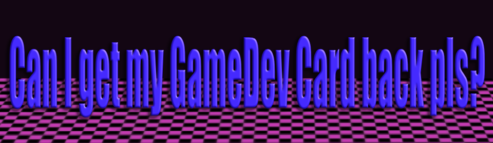 Can I get my GameDev Card back pls