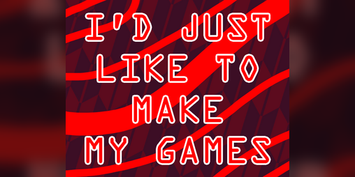 Cover image for I'D JUST LIKE TO MAKE MY GAMES ~ A Manifesto