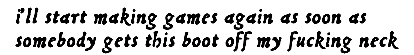 i’ll start making games again as soon as somebody gets this boot off my fucking neck