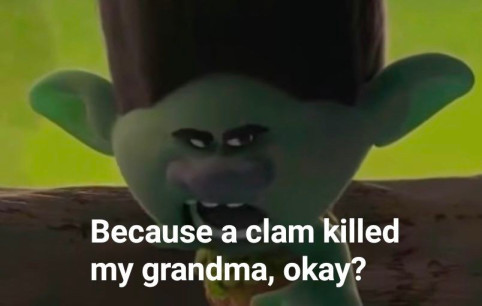 Because a clam killed my grandma, okay?