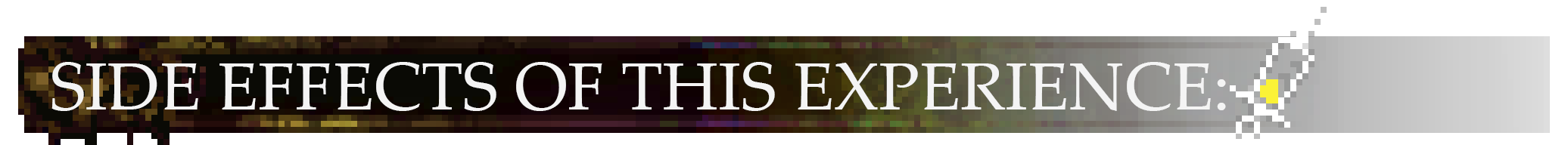 SIDE EFFECTS OF THIS EXPERIENCE INCLUDE: