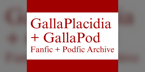 Cover image for GallaPlacidia / GallaPod: Fanfic + Podfic Archive