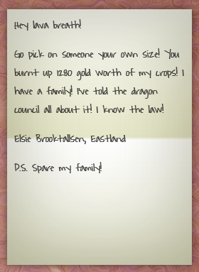 A note in a handwritten font: Hey lava breath! Go pick on someone your own size! You burnt up 1280 gold worth of my crops! I have a family! I've told the dragon council all about it! I know the law! Elsie Brooktallsen, Eastland. P.S. Spare my family!