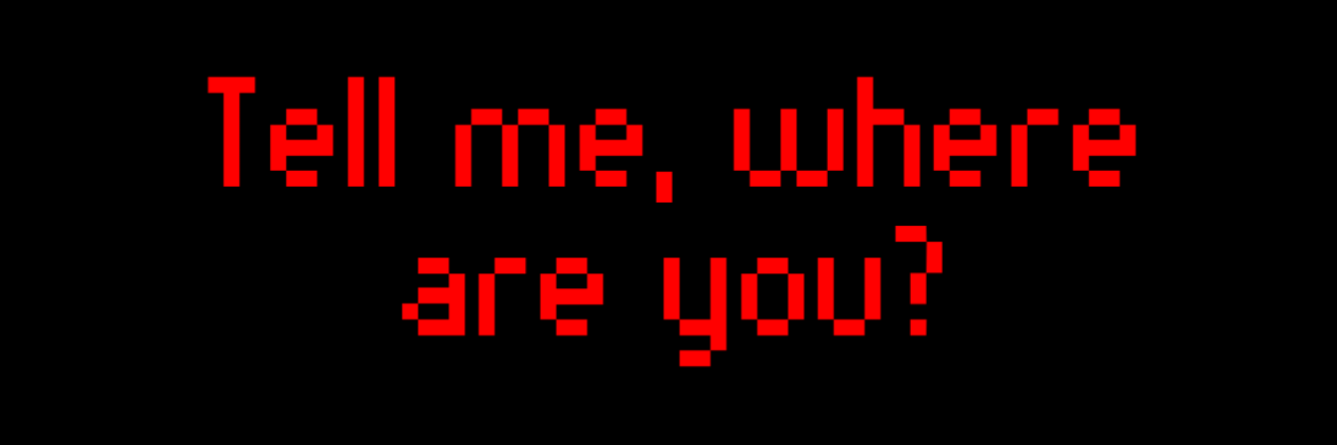 TELL ME, WHERE ARE YOU?
