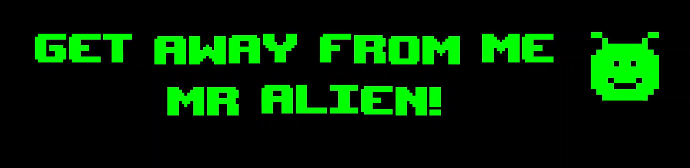GET AWAY FROM ME MR ALIEN!