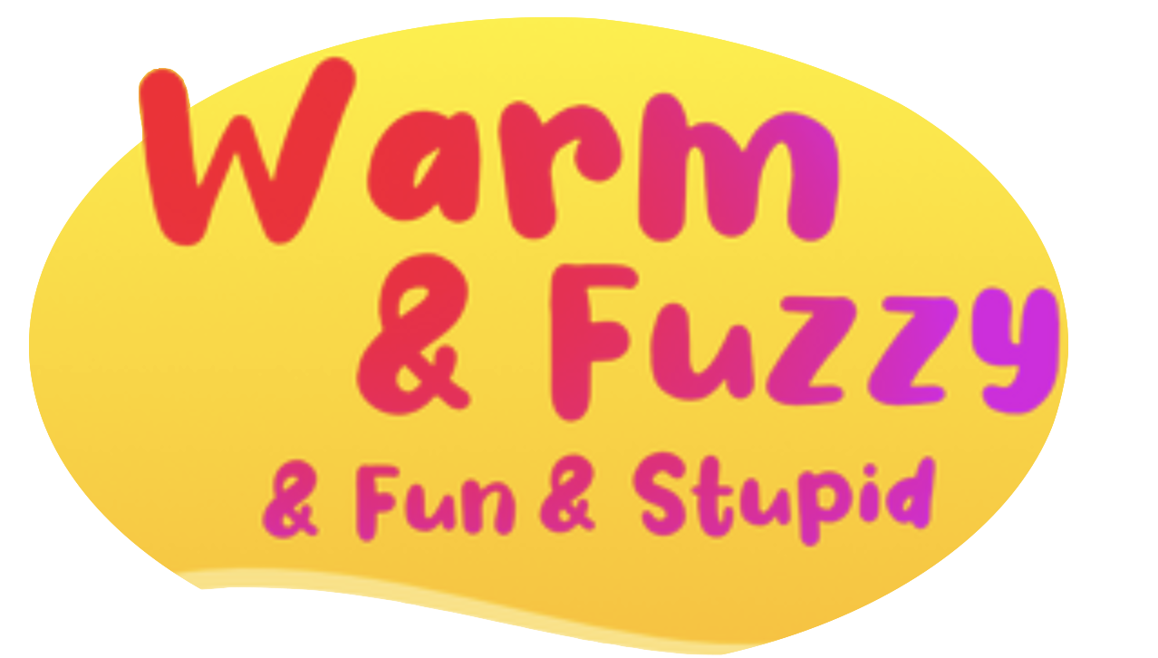 Warm & Fuzzy & Fun & Stupid
