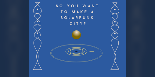 Cover image for So You Want to Make a Solarpunk City?