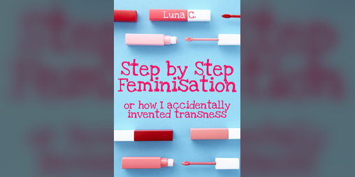 Cover image for Step by Step Feminisation, or How I Accidentally Invented Transness