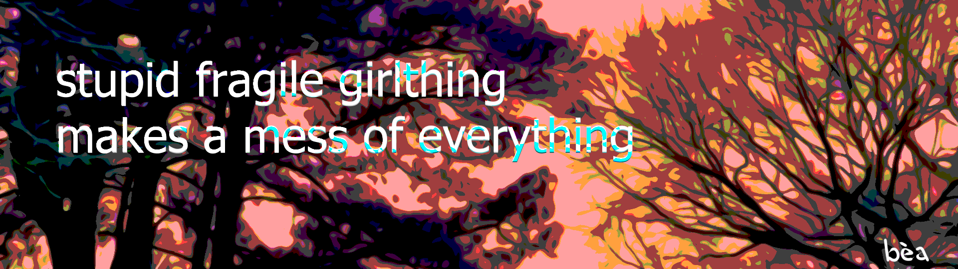 stupid fragile girlthing makes a mess of everything