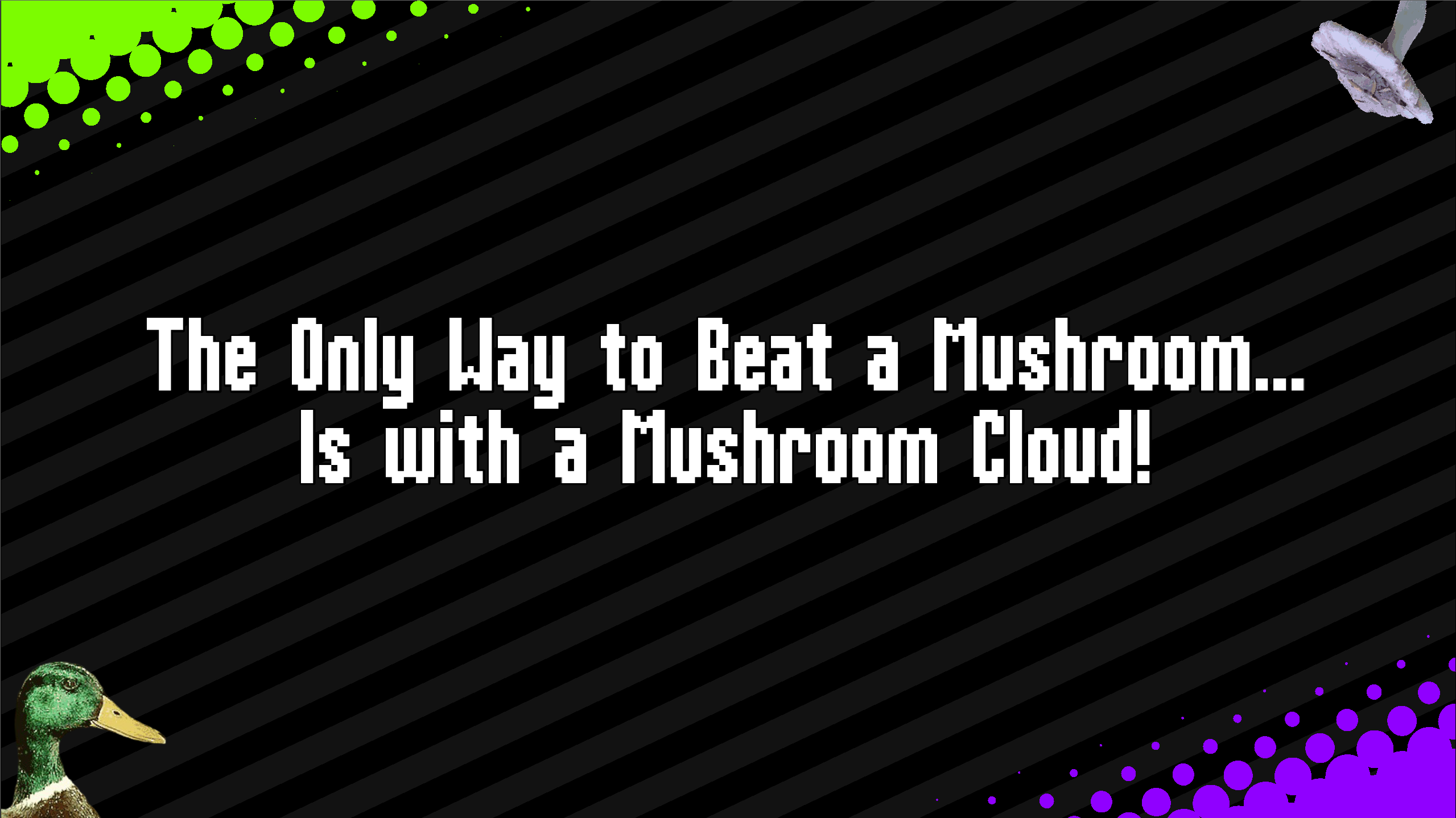 The Only Way to Beat a Mushroom Is with a Mushroom Cloud