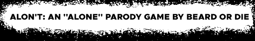 ALON'T: AN "ALONE" PARODY GAME BY BEARD OR DIE ALON'T: AN "ALONE" PARODY GAME BY BEARD OR DIE