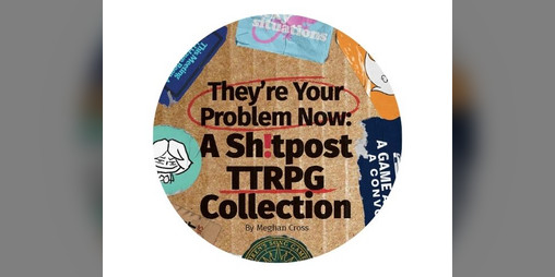 Cover image for They're Your Problem Now - A Sh!tPost TTRPG Collection