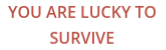 YOU ARE LUCKY TO SURVIVE