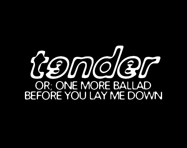 T3NDER; or, ONE MORE BALLAD BEFORE YOU LAY ME DOWN