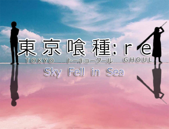 Tokyo Ghoul RE: Sky Fell in Sea (ver2.0)