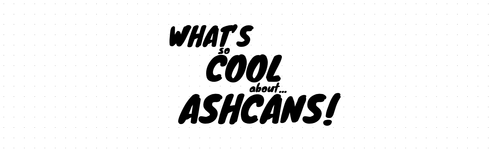 What's So Cool About Ashcans?