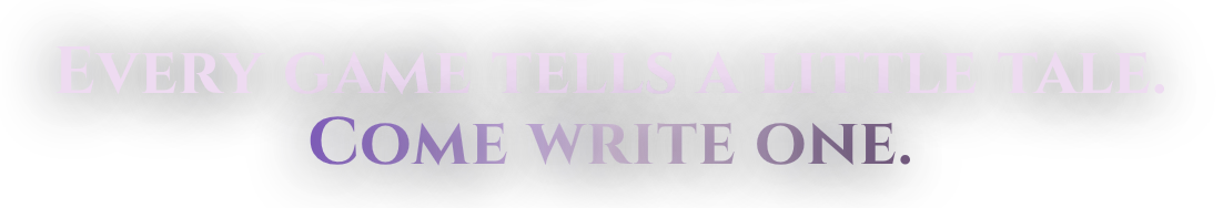 Every game tells a little tale. Come write one.