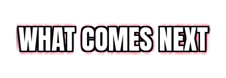 WHAT COMES NEXT
