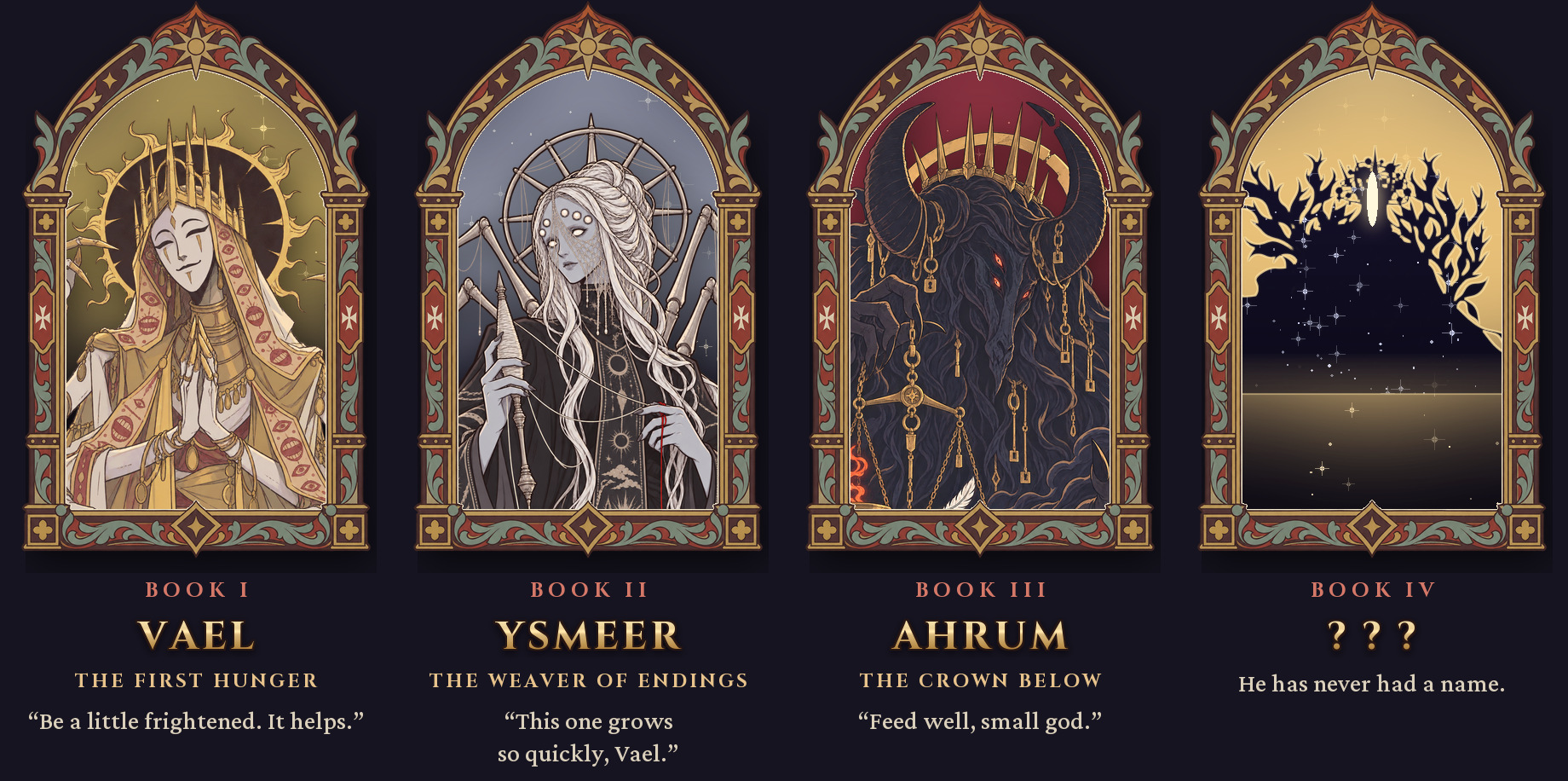 Book I: Vael, the First Hunger. Book II: Ysmeer, the Weaver of Endings. Book III: Ahrum, the Crown Below. Book IV: a god who has never had a name.