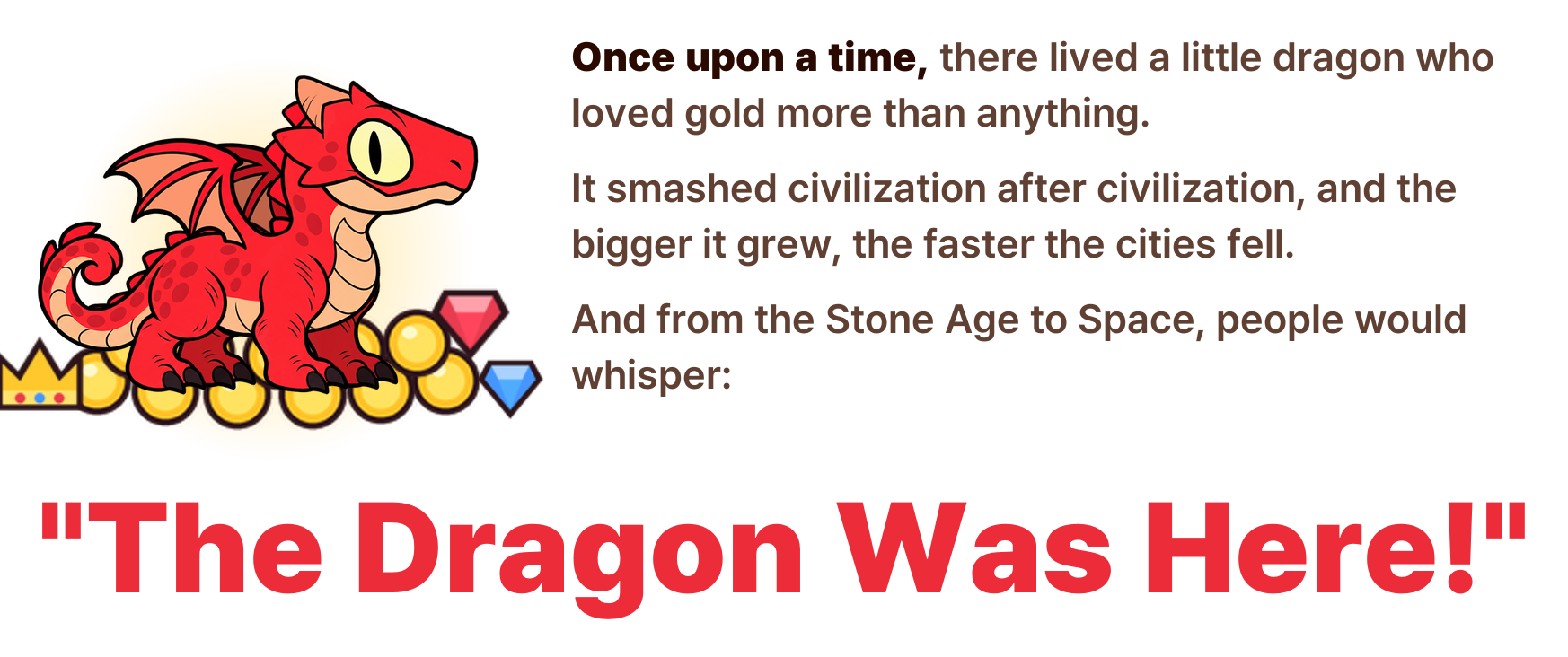 Once upon a time, there lived a little dragon who loved gold more than anything. It smashed civilization after civilization, and the bigger it grew, the faster the cities fell. And from the Stone Age to Space, people would whisper: "The Dragon Was Here!"