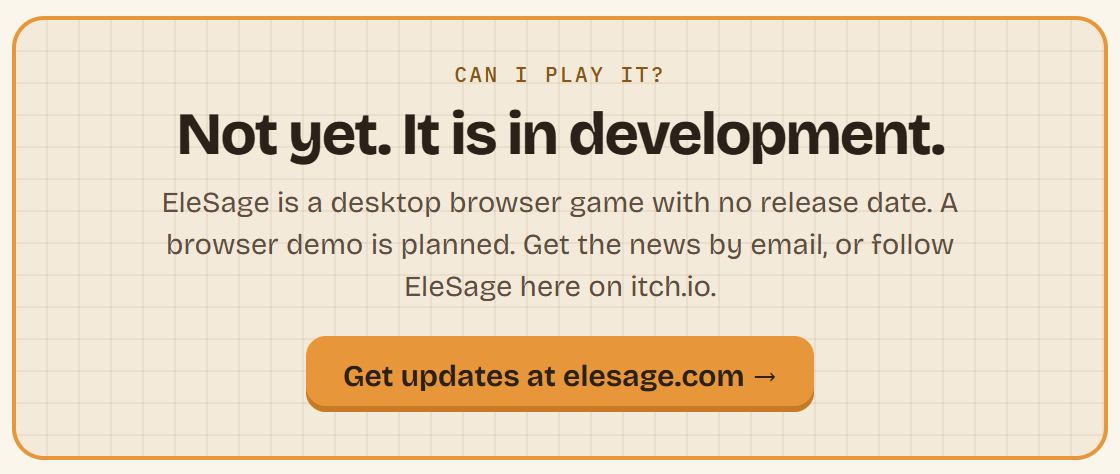 Can I play it? Not yet. It is in development. EleSage is a desktop browser game with no release date. A browser demo is planned. Get updates at elesage.com.