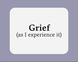 Grief (as I experience it)   - The purpose of this game is to give all players a space to think about loss in a way that our daily lives don’t allow. 