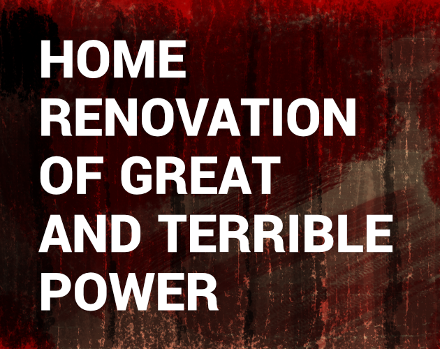 Home Renovation of Great and Terrible Power