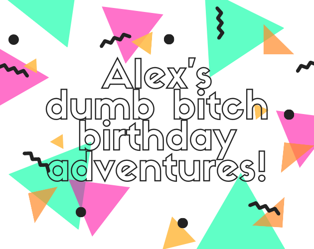 Alex's Dumb Bitch Birthday Adventures!
