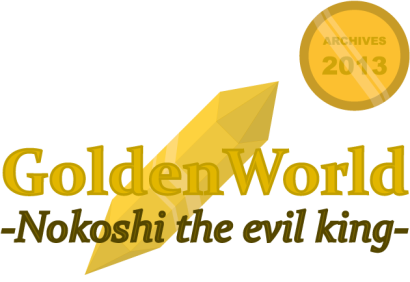 ARCHIVES 2013 ~ GoldenWorld -Nokoshi the evil king-