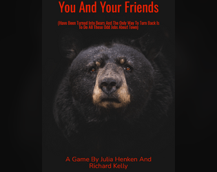 You And Your Friends (Have Been Turned Into Bears And The Only Way To Turn Back Is To Do All These Odd Jobs About Town)   - A game about relatively normal cause and effect relationships. Ttrpg. 