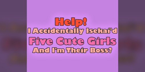 Cover image for Help! I Accidentally Isekai'd Five Cute Girls And I'm Their Boss?