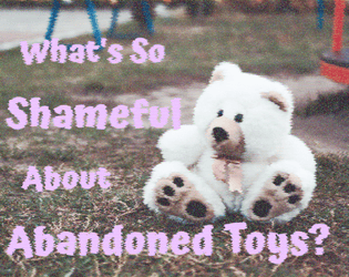 What's So Shameful About Abandoned Toys?   - You are a toy. Go on adventures, be kind to your fellow toys, stave off existential despair. Written for #WSCAJam 