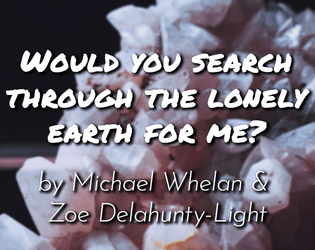 Would you search through the lonely earth for me?   - A solo journaling RPG by Michael Whelan and Zoe Delahunty-Light 