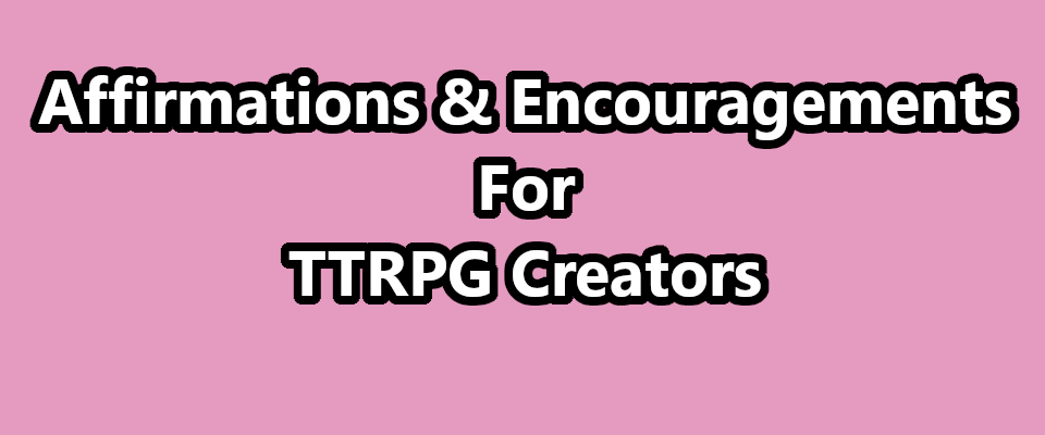 Affirmations & Encouragements For TTRPG Creators