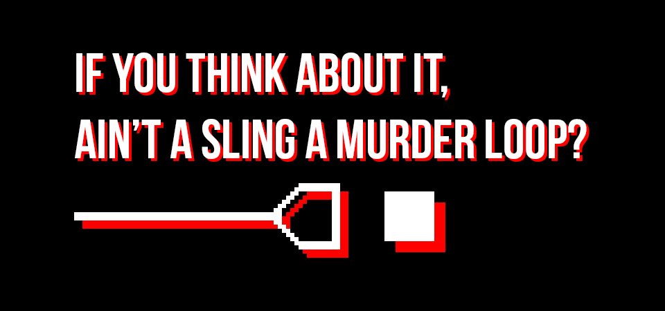 If you think about it, ain't a sling a murder loop?