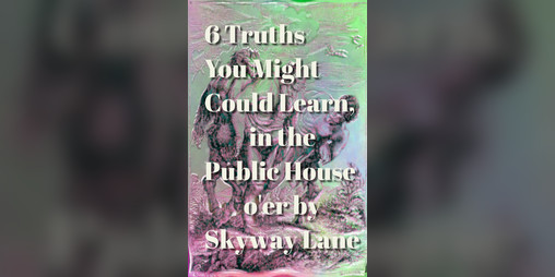 Cover image for 6 Truths You Might Could Learn, in the Public House o'er by Skyway Lane