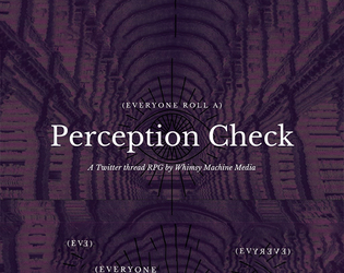 (Everyone Roll A) Perception Check   - A very small RPG built exclusively on the strongest narrative tool from another more popular TTRPG. 