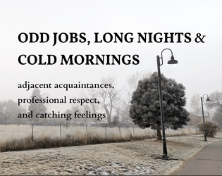 Odd Jobs, Long Nights, and Cold Mornings   - a two [or three!] player game about adjacent acquaintances, professional respect, and catching feelings 