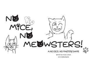No Mice, No Meowsters!   - A table-top role playing game where you all play cats, and mess with humans as they try to get things done! 