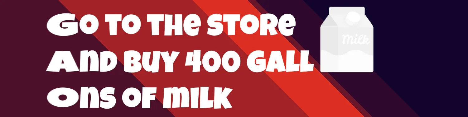 Go to the Store and Buy 400 Gallons of Milk