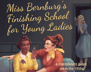 Miss Bernburg's Finishing School for Young Ladies   - A Firebrands game to create messy entanglements between young ladies at a finishing school in the 1950s. (English) 