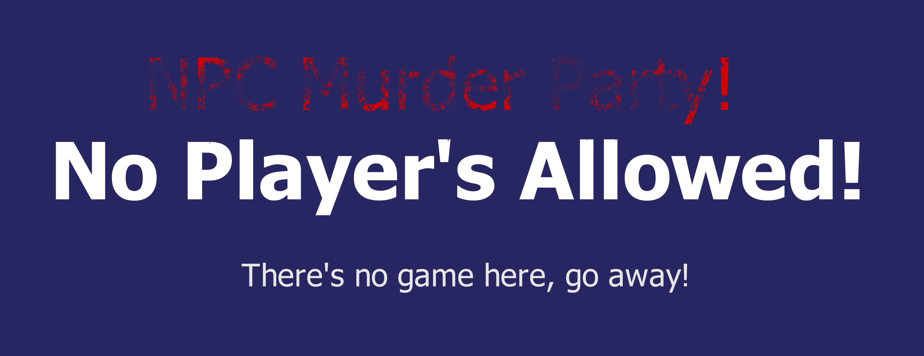 No Player's Allowed! There's no game here, go away!