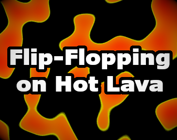 Flip-Flopping on Hot Lava
