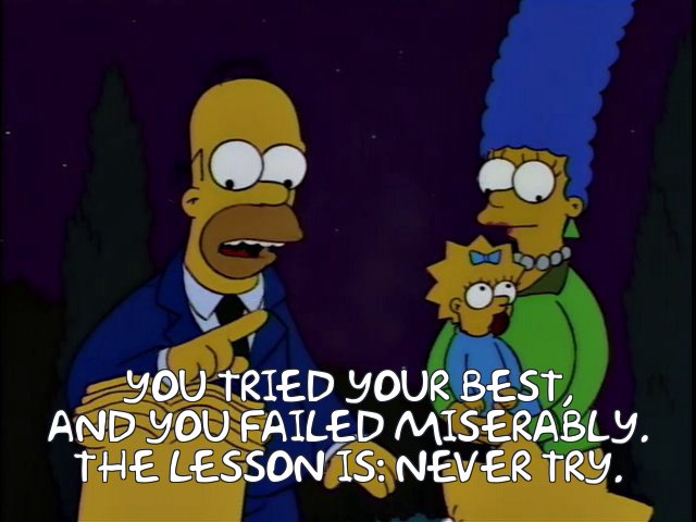 Homer Simpson: You tried your best, and you failed miserably. The lesson is: never try.