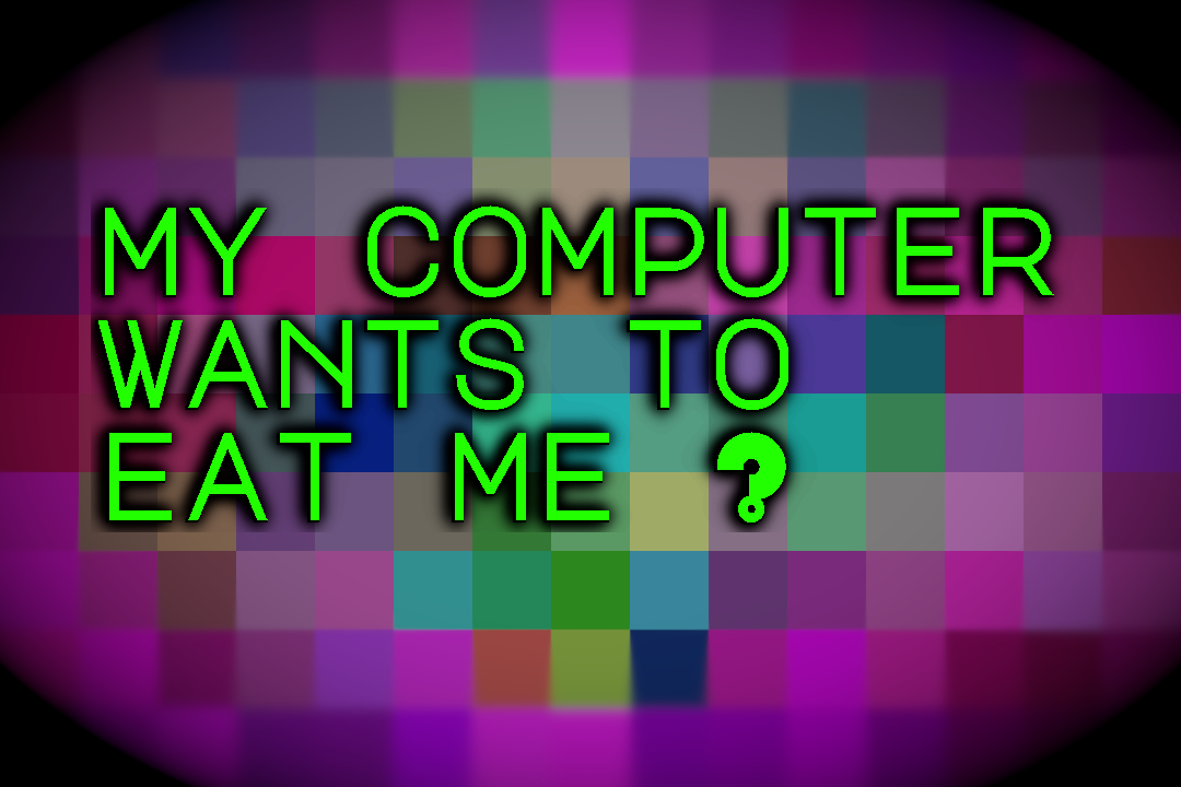 My Computer Wants To Eat Me?